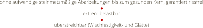 ohne aufwendige steinmetzmige Abarbeitungen bis zum gesunden Kern, garantiert rissfrei extrem belastbar berstreichbar (Wischfestigkeit- und Gltte)